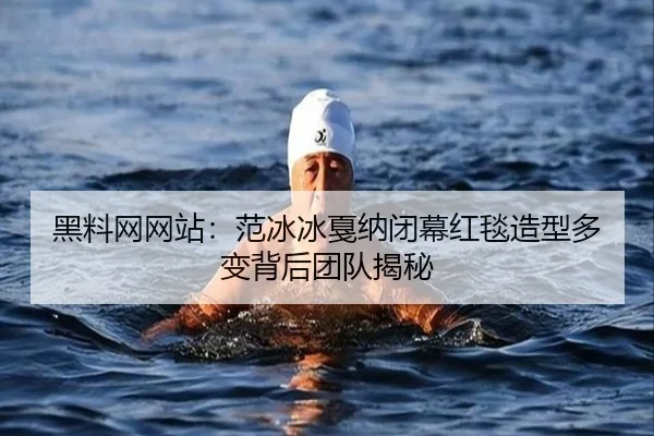 黑料网网站：范冰冰戛纳闭幕红毯造型多变背后团队揭秘