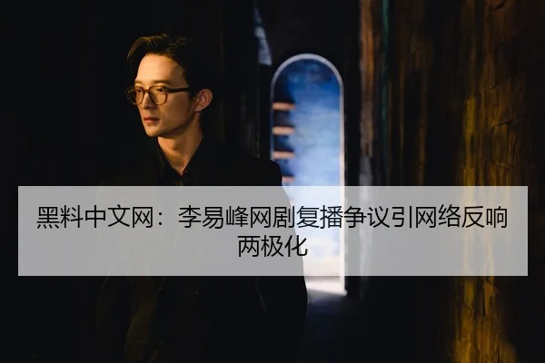 黑料中文网：李易峰网剧复播争议引网络反响两极化